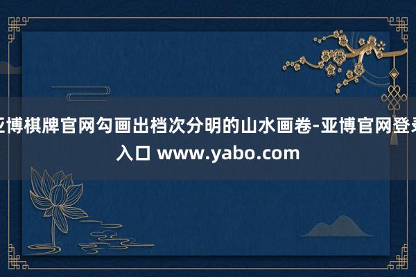 亚博棋牌官网勾画出档次分明的山水画卷-亚博官网登录入口 www.yabo.com