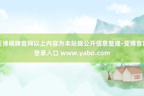 亚博棋牌官网以上内容为本站据公开信息整理-亚博官网登录入口 www.yabo.com