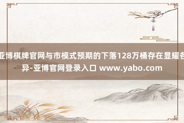 亚博棋牌官网与市模式预期的下落128万桶存在显耀各异-亚博官网登录入口 www.yabo.com