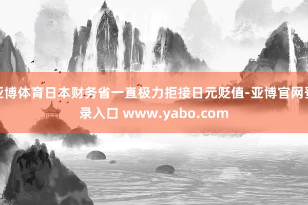 亚博体育日本财务省一直极力拒接日元贬值-亚博官网登录入口 www.yabo.com