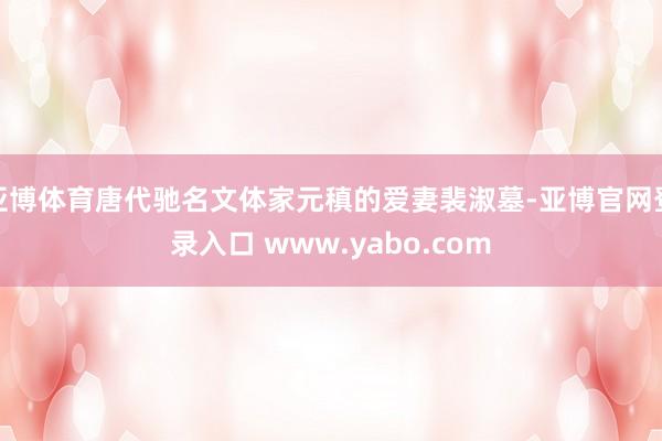 亚博体育唐代驰名文体家元稹的爱妻裴淑墓-亚博官网登录入口 www.yabo.com