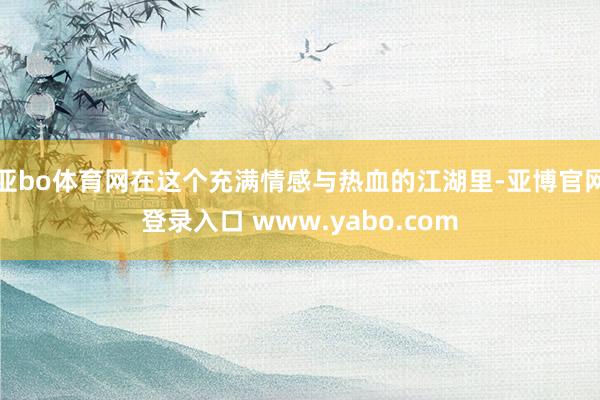 亚bo体育网在这个充满情感与热血的江湖里-亚博官网登录入口 www.yabo.com
