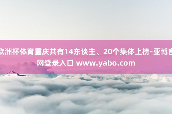 欧洲杯体育重庆共有14东谈主、20个集体上榜-亚博官网登录入口 www.yabo.com