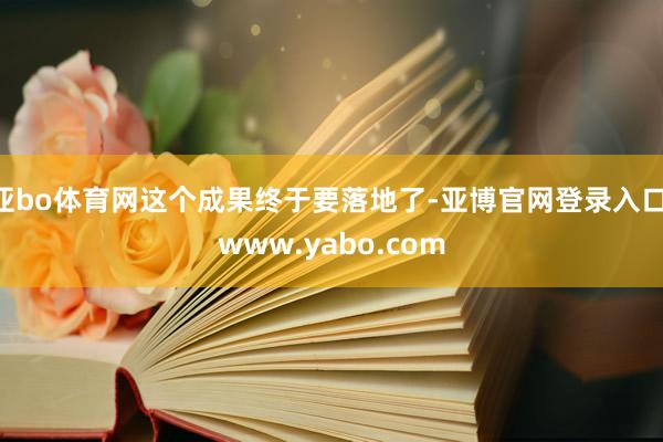 亚bo体育网这个成果终于要落地了-亚博官网登录入口 www.yabo.com