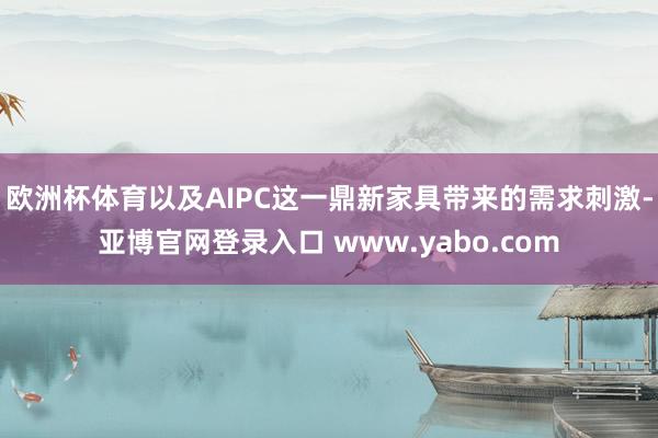欧洲杯体育以及AIPC这一鼎新家具带来的需求刺激-亚博官网登录入口 www.yabo.com