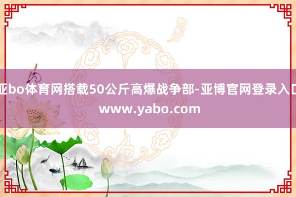 亚bo体育网搭载50公斤高爆战争部-亚博官网登录入口 www.yabo.com