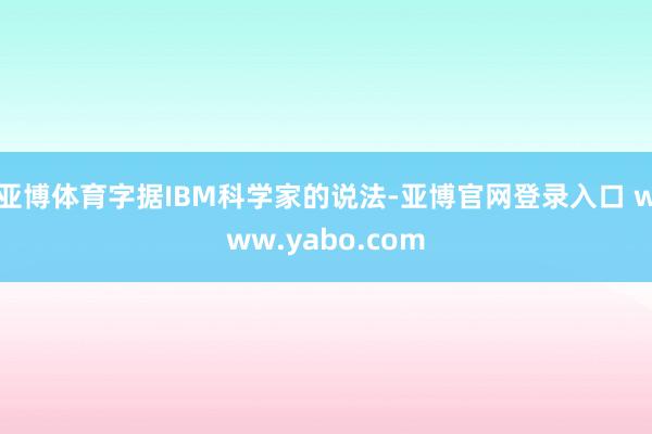 亚博体育字据IBM科学家的说法-亚博官网登录入口 www.yabo.com