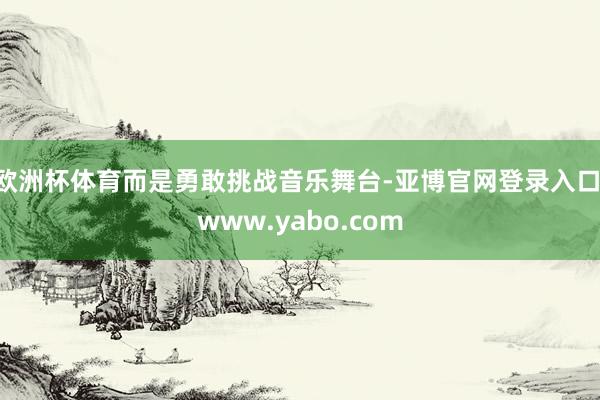 欧洲杯体育而是勇敢挑战音乐舞台-亚博官网登录入口 www.yabo.com