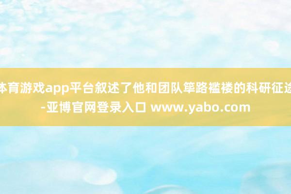 体育游戏app平台叙述了他和团队筚路褴褛的科研征途-亚博官网登录入口 www.yabo.com