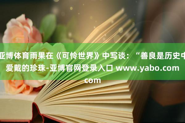 亚博体育雨果在《可怜世界》中写谈：“善良是历史中爱戴的珍珠-亚博官网登录入口 www.yabo.com