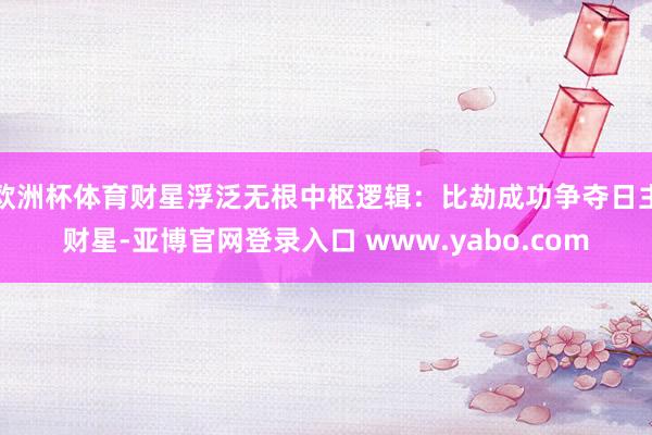 欧洲杯体育财星浮泛无根中枢逻辑：比劫成功争夺日主财星-亚博官网登录入口 www.yabo.com