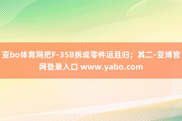 亚bo体育网把F-35B拆成零件运且归；其二-亚博官网登录入口 www.yabo.com