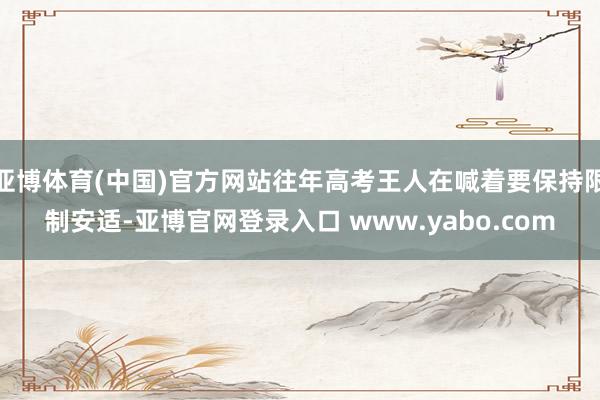 亚博体育(中国)官方网站往年高考王人在喊着要保持限制安适-亚博官网登录入口 www.yabo.com