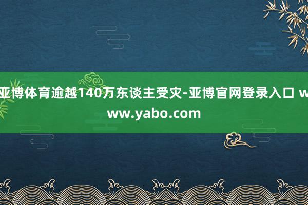 亚博体育逾越140万东谈主受灾-亚博官网登录入口 www.yabo.com