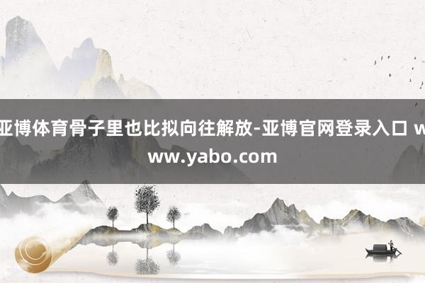 亚博体育骨子里也比拟向往解放-亚博官网登录入口 www.yabo.com