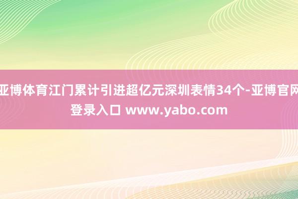 亚博体育江门累计引进超亿元深圳表情34个-亚博官网登录入口 www.yabo.com