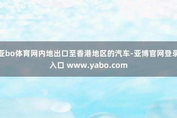 亚bo体育网内地出口至香港地区的汽车-亚博官网登录入口 www.yabo.com