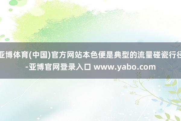 亚博体育(中国)官方网站本色便是典型的流量碰瓷行径-亚博官网登录入口 www.yabo.com