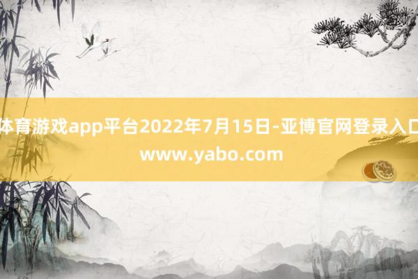 体育游戏app平台2022年7月15日-亚博官网登录入口 www.yabo.com