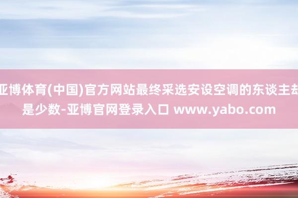 亚博体育(中国)官方网站最终采选安设空调的东谈主却是少数-亚博官网登录入口 www.yabo.com