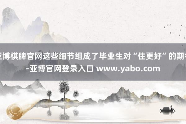亚博棋牌官网这些细节组成了毕业生对“住更好”的期待-亚博官网登录入口 www.yabo.com