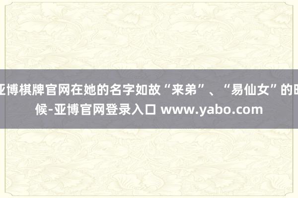 亚博棋牌官网在她的名字如故“来弟”、“易仙女”的时候-亚博官网登录入口 www.yabo.com
