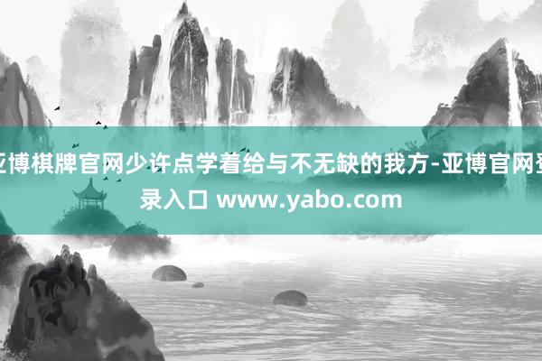 亚博棋牌官网少许点学着给与不无缺的我方-亚博官网登录入口 www.yabo.com