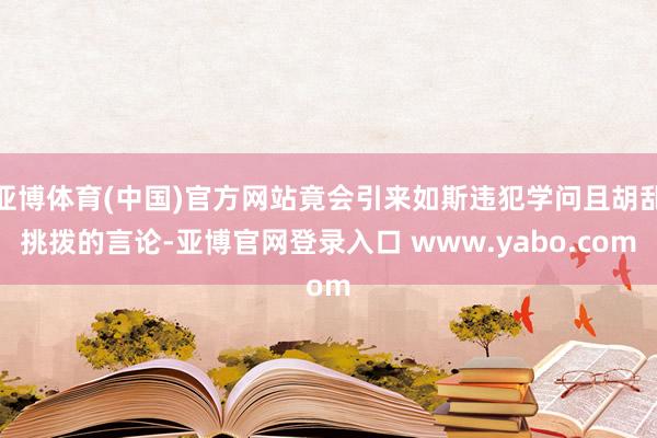 亚博体育(中国)官方网站竟会引来如斯违犯学问且胡乱挑拨的言论-亚博官网登录入口 www.yabo.com