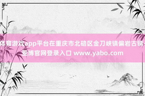体育游戏app平台在重庆市北碚区金刀峡镇偏岩古镇-亚博官网登录入口 www.yabo.com