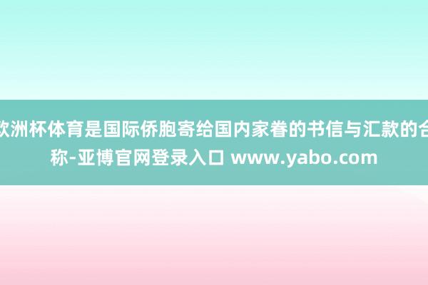 欧洲杯体育是国际侨胞寄给国内家眷的书信与汇款的合称-亚博官网登录入口 www.yabo.com
