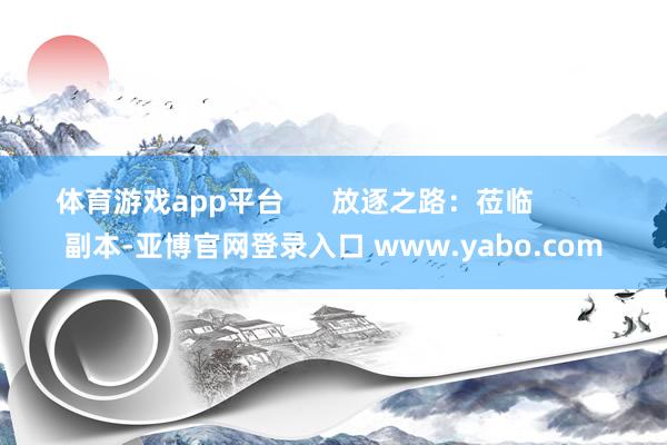 体育游戏app平台      放逐之路：莅临          副本-亚博官网登录入口 www.yabo.com