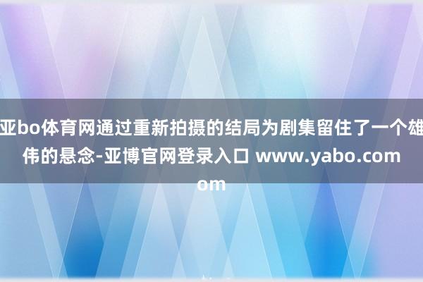 亚bo体育网通过重新拍摄的结局为剧集留住了一个雄伟的悬念-亚博官网登录入口 www.yabo.com
