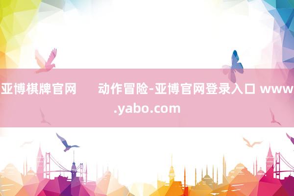 亚博棋牌官网 动作冒险-亚博官网登录入口 www.yabo.com