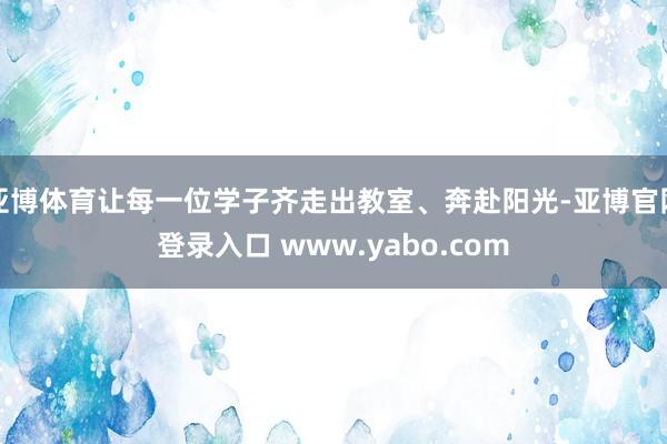 亚博体育让每一位学子齐走出教室、奔赴阳光-亚博官网登录入口 www.yabo.com