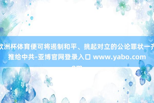欧洲杯体育便可将遏制和平、挑起对立的公论罪状一齐推给中共-亚博官网登录入口 www.yabo.com