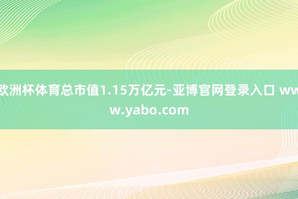 欧洲杯体育总市值1.15万亿元-亚博官网登录入口 www.yabo.com