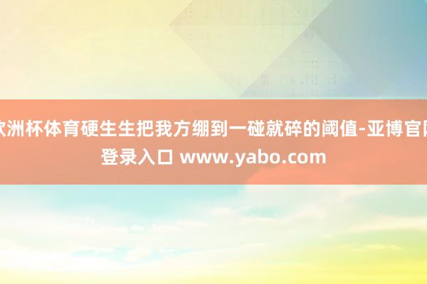 欧洲杯体育硬生生把我方绷到一碰就碎的阈值-亚博官网登录入口 www.yabo.com
