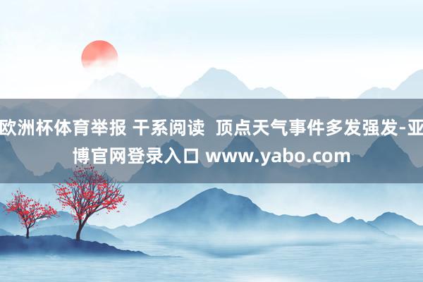 欧洲杯体育举报 干系阅读  顶点天气事件多发强发-亚博官网登录入口 www.yabo.com