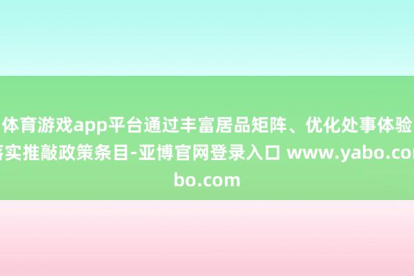 体育游戏app平台通过丰富居品矩阵、优化处事体验落实推敲政策条目-亚博官网登录入口 www.yabo.com