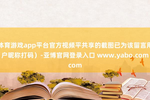 体育游戏app平台官方视频平共享的截图已为该留言用户昵称打码)-亚博官网登录入口 www.yabo.com