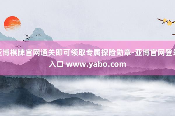 亚博棋牌官网通关即可领取专属探险勋章-亚博官网登录入口 www.yabo.com