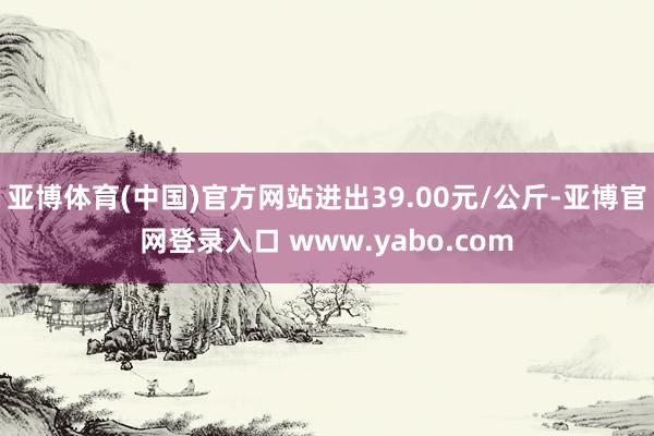 亚博体育(中国)官方网站进出39.00元/公斤-亚博官网登录入口 www.yabo.com