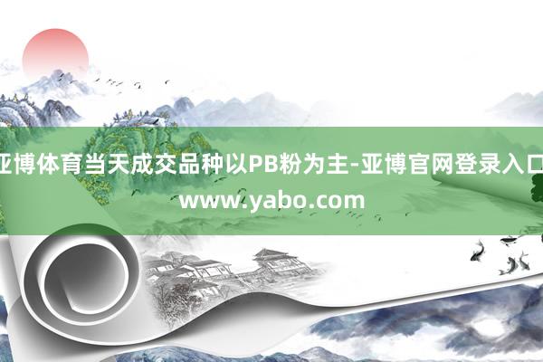 亚博体育当天成交品种以PB粉为主-亚博官网登录入口 www.yabo.com