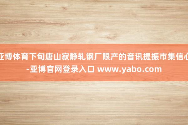 亚博体育下旬唐山寂静轧钢厂限产的音讯提振市集信心-亚博官网登录入口 www.yabo.com