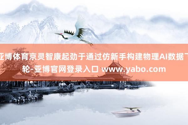亚博体育京灵智康起劲于通过仿新手构建物理AI数据飞轮-亚博官网登录入口 www.yabo.com
