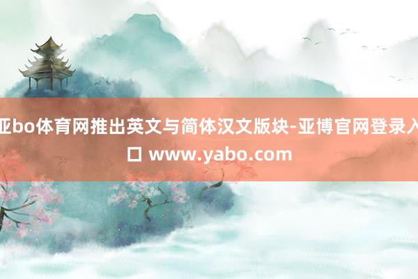 亚bo体育网推出英文与简体汉文版块-亚博官网登录入口 www.yabo.com