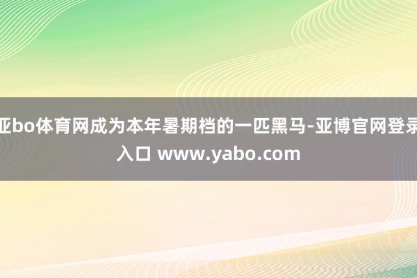 亚bo体育网成为本年暑期档的一匹黑马-亚博官网登录入口 www.yabo.com