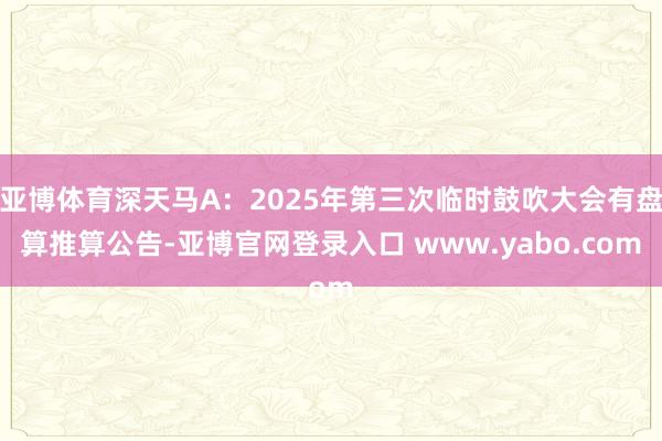 亚博体育深天马A：2025年第三次临时鼓吹大会有盘算推算公告-亚博官网登录入口 www.yabo.com