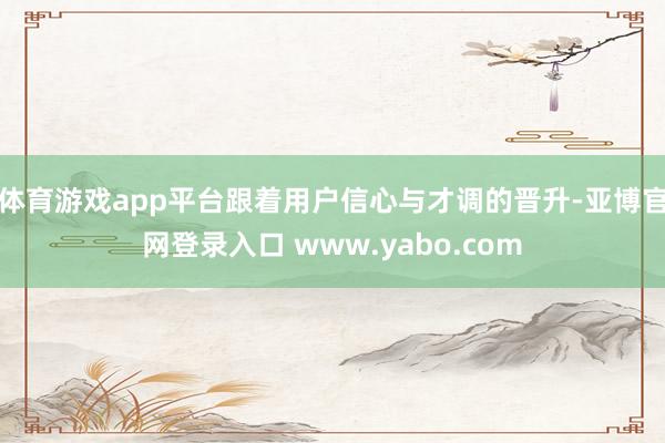 体育游戏app平台跟着用户信心与才调的晋升-亚博官网登录入口 www.yabo.com