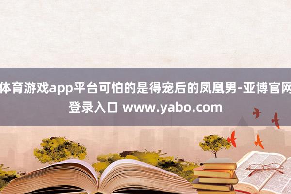 体育游戏app平台可怕的是得宠后的凤凰男-亚博官网登录入口 www.yabo.com